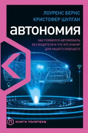 Шулган Кристофер, Бернс Лоуренс - Автономия. Как появился автомобиль без водителя и что это значит для нашего будущего