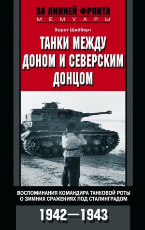 Шайберт Хорст - Танки между Доном и Северским Донцом. Воспоминания командира танковой роты о зимних сражениях под Сталинградом. 1942–1943