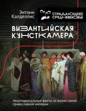 Калделлис Энтони - Византийская кунсткамера. Неортодоксальные факты из жизни самой православной империи