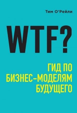 О’Рейли Тим - WTF? Гид по бизнес-моделям будущего