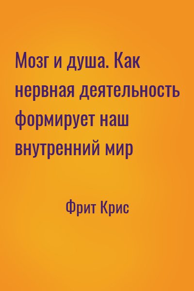 Фрит Крис - Мозг и душа. Как нервная деятельность формирует наш внутренний мир