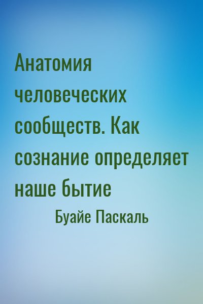 Буайе Паскаль - Анатомия человеческих сообществ. Как сознание определяет наше бытие