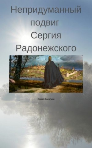 Васильев Сергей Александрович - Непридуманный подвиг Сергия Радонежского