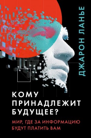 Ланье Джарон - Кому принадлежит будущее? Мир, где за информацию платить будут вам