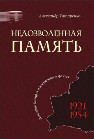 Татаренко Александр - Недозволенная память. Западная Беларусь в документах и фактах. 1921-1954.