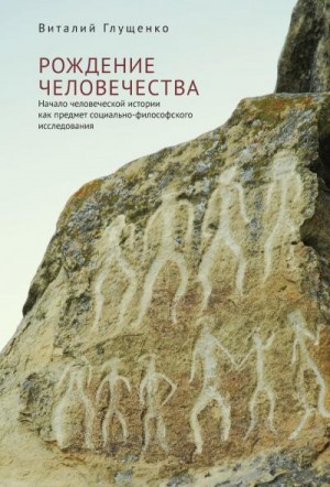 Глущенко Виталий - Рождение человечества. Начало человеческой истории как предмет социально-философского исследования