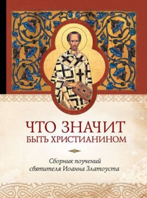 Копяткевич (сост.) Татьяна - Что значит быть христианином. Сборник поучений святителя Иоанна Златоуста