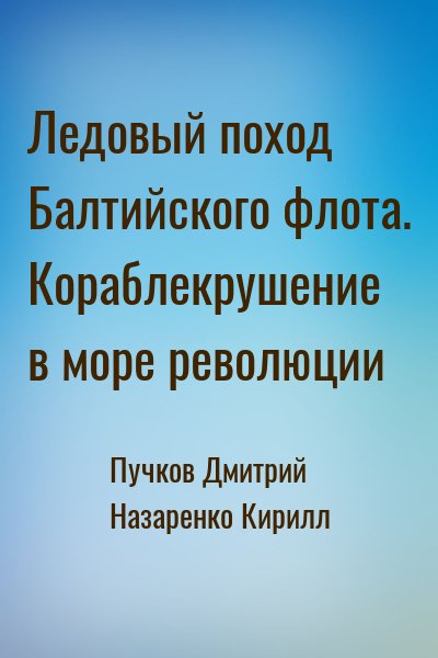 Пучков Дмитрий, Назаренко Кирилл - Ледовый поход Балтийского флота. Кораблекрушение в море революции