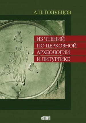 Голубцов Александр - Из чтений по церковной археологии и литургике