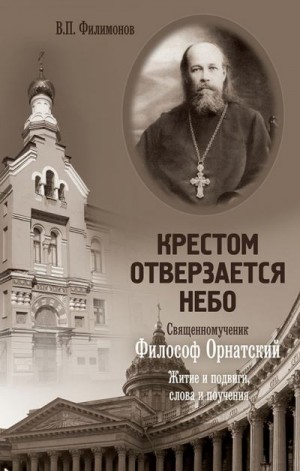 Филимонов Валерий - Крестом отверзается небо. Священномученик Философ Орнатский. Житие и подвиги, слова и поучения