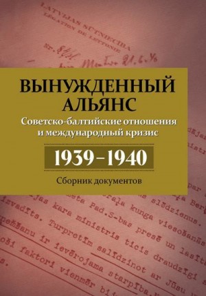 Дюков Александр, Симиндей Владимир, Кабанов Николай - Вынужденный альянс. Советско-балтийские отношения и международный кризис 1939–1940. Сборник документов