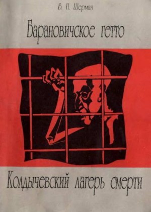 Шерман Борис - Барановичcкое гетто. Колдычевский лагерь смерти