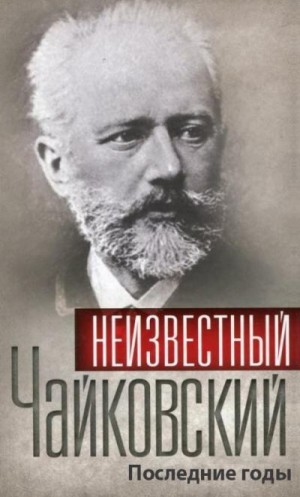 Коллектив авторов - Неизвестный Чайковский. Последние годы