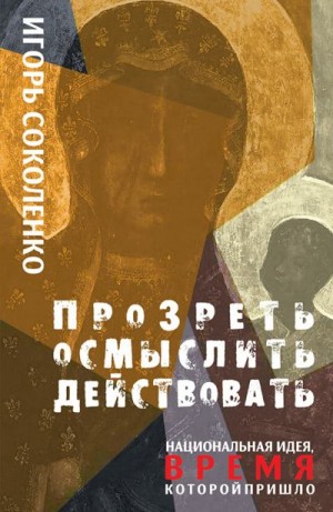 Соколенко Игорь - Прозреть. Осмыслить. Действовать! Национальная идея, время которой пришло