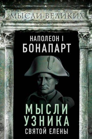 Бонапарт Наполеон - Мысли узника святой Елены