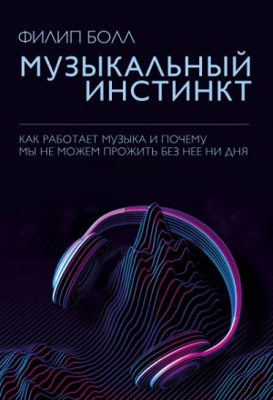 Болл Филип - Музыкальный инстинкт. Почему мы любим музыку