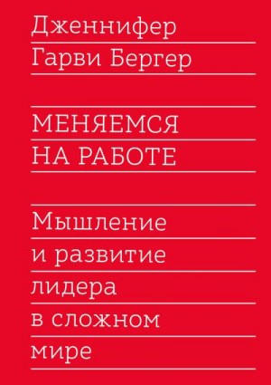 Бергер Дженнифер - Меняемся на работе. Мышление и развитие лидера в сложном мире