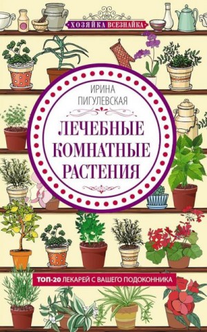 Пигулевская Ирина - Лечебные комнатные растения. ТОП-20 лекарей с вашего подоконника