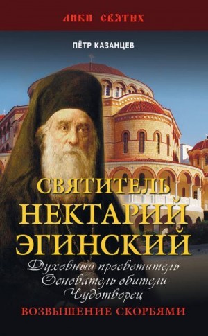 Казанцев Пётр - Святитель Нектарий Эгинский. Духовный просветитель, основатель обители, чудотворец. Возвышение скорбями