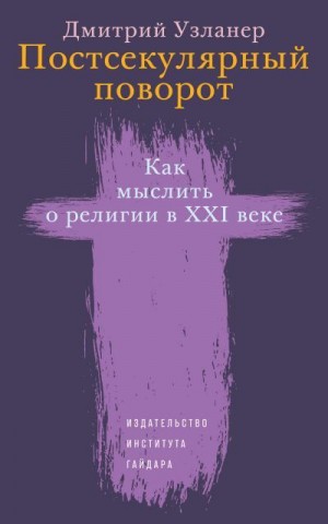 Узланер Дмитрий - Постсекулярный поворот. Как мыслить о религии в XXI веке