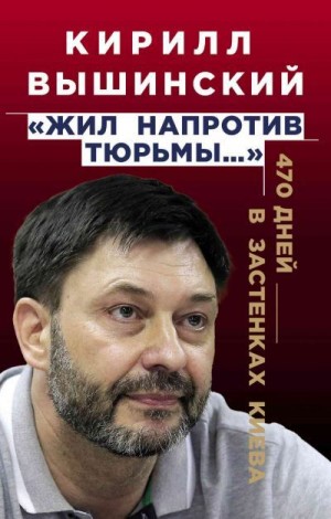 Вышинский Кирилл - «Жил напротив тюрьмы…». 470 дней в застенках Киева