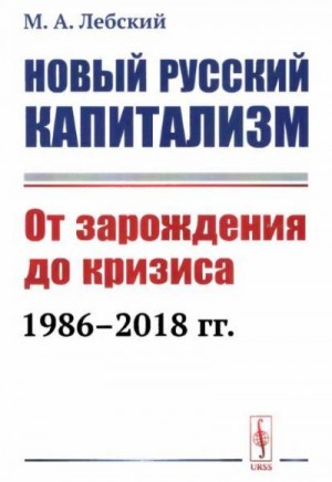 Лебский Максим - Новый русский капитализм. От зарождения до кризиса 1986-2018 гг.