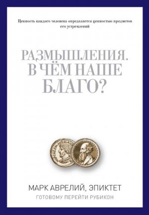 Антонин Марк, Эпиктет - Размышления. В чем наше благо? Готовому перейти Рубикон (сборник)