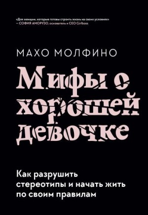 Молфино Махо - Мифы о хорошей девочке. Как разрушить стереотипы и начать жить по своим правилам