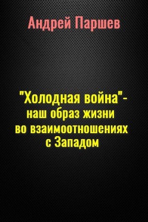 Паршев Андрей - «Холодная война» — наш образ жизни во взаимоотношениях с Западом