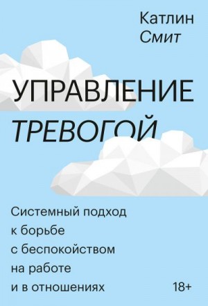 Смит Катлин - Управление тревогой. Системный подход к борьбе с беспокойством на работе и в отношениях