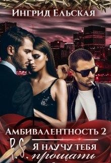 Ельская Ингрид - Амбивалентность - 2 P.S: Я научу тебя прощать