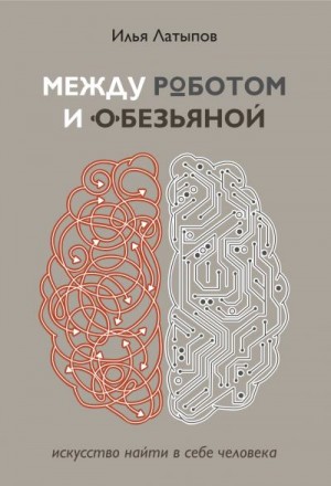 Латыпов Илья - Между роботом и обезьяной. Искусство найти в себе человека