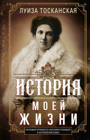 Тосканская Луиза - История моей жизни. Наследная принцесса Саксонии о скандале в королевской семье