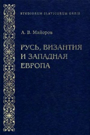 Майоров Александр - Русь, Византия и Западная Европа: Из истории внешнеполитических и культурных связей XII—XIII вв.