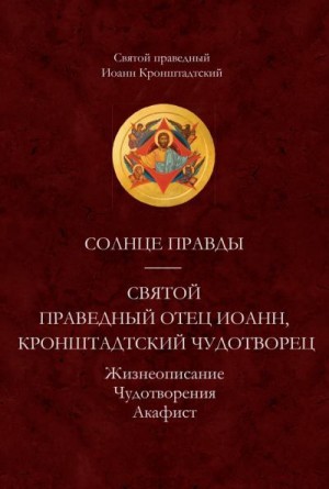 Кронштадтский Иоанн - Солнце Правды. Святой праведный отец Иоанн, Кронштадтский чудотворец. Жизнеописание. Чудотворения. Акафист