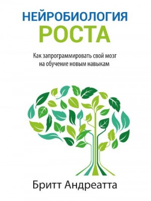 Андреатта Бритт - Нейробиология роста. Как запрограммировать свой мозг на обучение новым навыкам