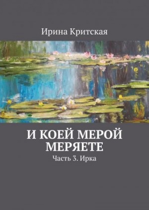 Критская Ирина - И коей мерой меряете. Часть 3. Ирка