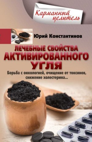 Константинов Юрий - Лечебные свойства активированного угля. Борьба с онкологией, очищение от токсинов, снижение холестерина…