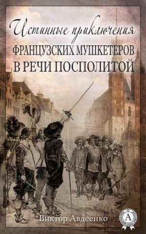 Авдеенко Виктор - Истинные приключения французских мушкетеров в Речи Посполитой