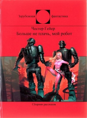 Гейер Честер - Больше не плачь, мой робот
