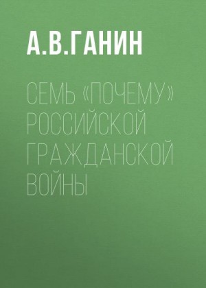 Ганин Андрей - Семь «почему» российской Гражданской войны