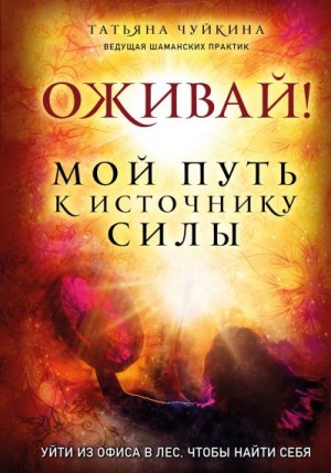 Чуйкина Татьяна - Оживай! Мой путь к источнику силы. Уйти из офиса в лес, чтобы найти себя