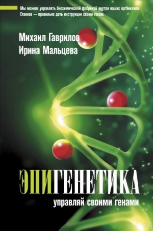 Мальцева Ирина, Гаврилов Михаил Алексеевич - Эпигенетика. Управляй своими генами