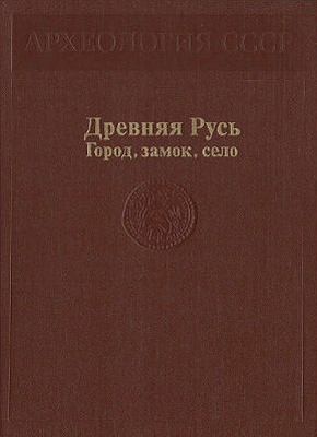 Медведев Александр, Рыбаков Борис, Раппопорт Павел, Янин Валентин, Куза Андрей, Кирпичников Анатолий, Даркевич Владислав, Колчин Борис, Борисевич Г., Чернецов Алексей, Кирьянова Наталья - Древняя Русь. Город, замок, село