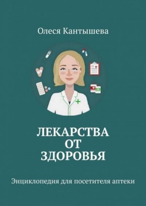 Кантышева Олеся - Лекарства ОТ Здоровья. Энциклопедия для посетителя аптеки