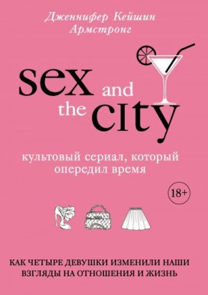 Армстронг Дженнифер - Секс в большом городе. Культовый сериал, который опередил время. Как четыре девушки изменили наши взгляды на отношения и жизнь