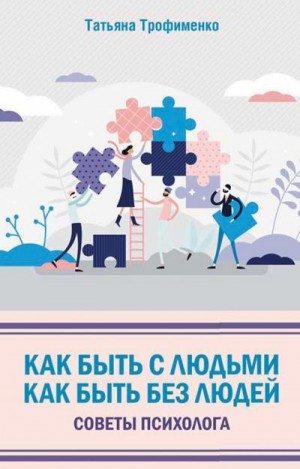 Трофименко Татьяна - Как быть с людьми. Как быть без людей. Советы психолога