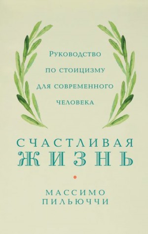 Пильюччи Массимо - Счастливая жизнь. Руководство по стоицизму для современного человека. 53 кратких урока ныне живущим