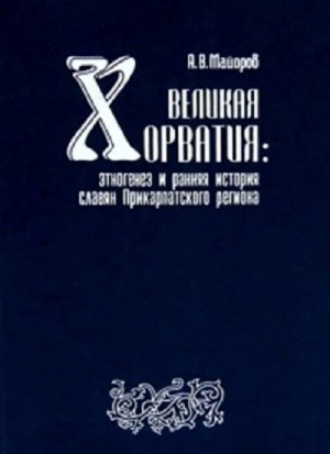 Майоров Александр - Великая Хорватия. Этногенез и ранняя история славян Прикарпатского региона