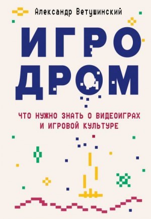 Ветушинский Александр - Игродром. Что нужно знать о видеоиграх и игровой культуре